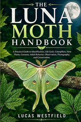 The Luna Moth Handbook: A Practical Guide to Identification, Life Cycle, Caterpillars, Host Plants, Cocoons, Adult Behavior, Observation, Photography, by Westfield, Lucas