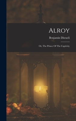 Alroy: Or, The Prince Of The Captivity by Disraeli, Benjamin