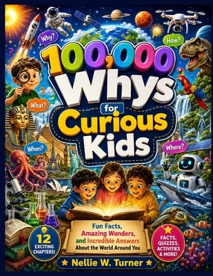 100,000 Whys for Curious Kids: Fun Facts, Amazing Wonders, and Incredible Answers About the World Around You by Turner, Nellie W.