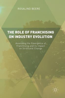 The Role of Franchising on Industry Evolution: Assessing the Emergence of Franchising and Its Impact on Structural Change by Beere, Rosalind