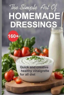 Simple Art of Homemade Dressings: Over 160 Quick and creative healthy salad and Vinaigrette recipes by Nikki, Peter