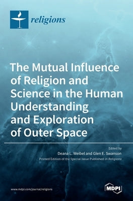 The Mutual Influence of Religion and Science in the Human Understanding and Exploration of Outer Space by L. Weibel, Deana