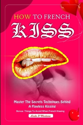 How to French Kiss: Master the secrets techniques behind a flawless kissing by Montana, Linda K.