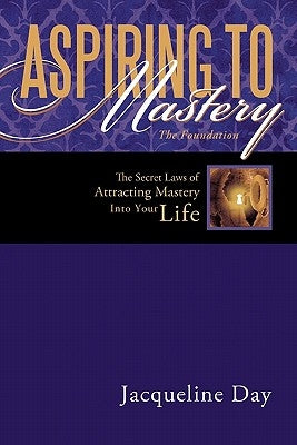 Aspiring to Mastery the Foundation: The Secret Laws of Attracting Mastery Into Your Life. by Day, Jacqueline