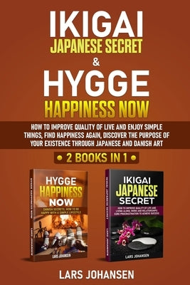 Ikigai Japanese Secret & Hygge Happiness Now: 2 books in 1, How to Improve Quality of Life and Enjoy Simple Things, Find Happiness Again, Discover the by Johansen, Lars