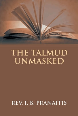 The Talmud Unmasked: The Secret Rabbinical Teachings Concerning Christians by Pranaitis, I. B.