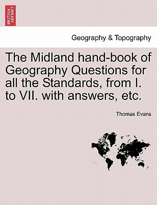 The Midland Hand-Book of Geography Questions for All the Standards, from I. to VII. with Answers, Etc. by Evans, Thomas