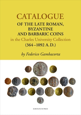 Catalogue of the Late Roman, Byzantine and Barbaric Coins in the Charles University Collection (364-1092 A.D.) by Gambacorta, Federico