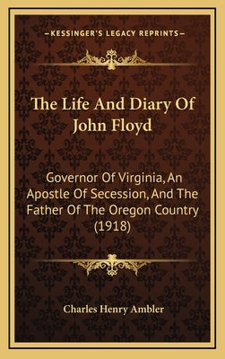 The Life and Diary of John Floyd: Governor of Virginia, an Apostle of Secession, and the Father of the Oregon Country (1918) by Ambler, Charles Henry