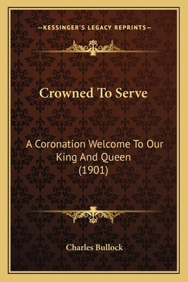 Crowned To Serve: A Coronation Welcome To Our King And Queen (1901) by Bullock, Charles