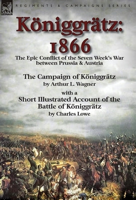 Königgrätz: 1866: the Epic Conflict of the Seven Week's War between Prussia & Austria-The Campaign of Königgrätz by Arthur L. Wagn by Wagner, Arthur L.