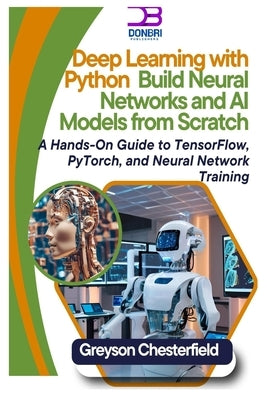 Deep Learning with Python: Build Neural Networks and AI Models from Scratch A Hands-On Guide to TensorFlow, PyTorch, and Neural Network Training by Chesterfield, Greyson