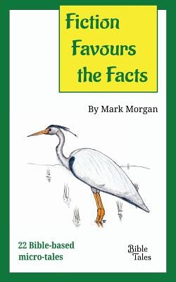 Fiction Favours the Facts: 22 Bible-based micro-tales by Morgan, Mark Timothy