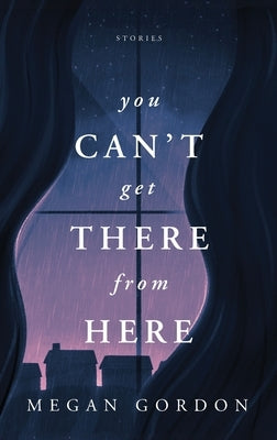 You Can't Get There From Here: Stories by Gordon, Megan