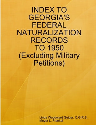 Index to Georgia's Federal Naturalization Records to 1950 (Excluding Military Petitions) by Geiger, Linda Woodward