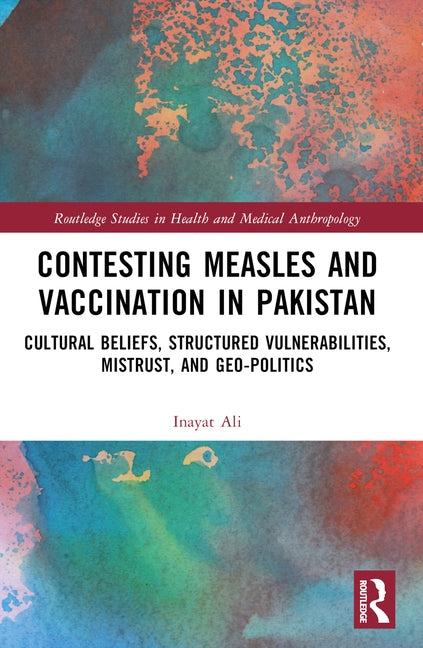Contesting Measles and Vaccination in Pakistan: Cultural Beliefs, Structured Vulnerabilities, Mistrust, and Geo-Politics by Ali, Inayat