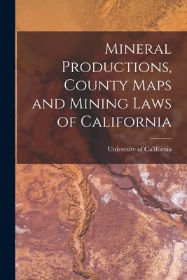 Mineral Productions, County Maps and Mining Laws of California by University of California