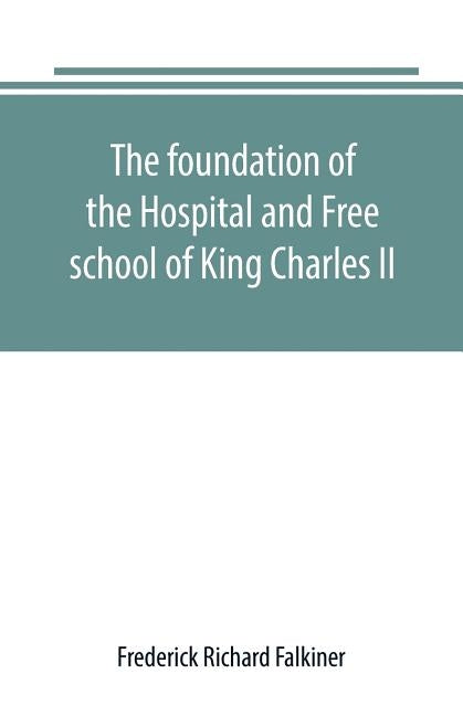 The foundation of the Hospital and Free school of King Charles II., Oxmantown Dublin: commonly called the Blue coat school: with notices of some of it by Richard Falkiner, Frederick