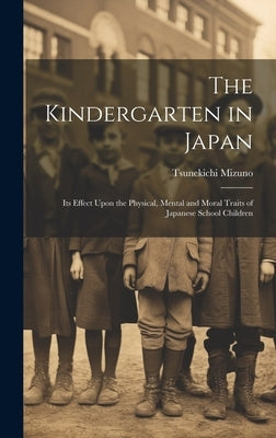 The Kindergarten in Japan; its Effect Upon the Physical, Mental and Moral Traits of Japanese School Children by Mizuno, Tsunekichi