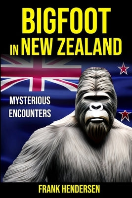 Bigfoot in New Zealand: Mysterious Encounters by Hendersen, Frank