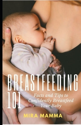 Breastfeeding 101: Facts and Tips to Confidently Breastfeed your Baby by Mamma, Mira