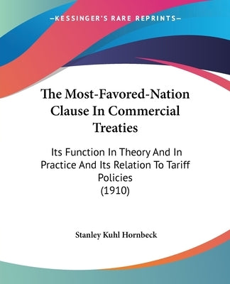 The Most-Favored-Nation Clause In Commercial Treaties: Its Function In Theory And In Practice And Its Relation To Tariff Policies (1910) by Hornbeck, Stanley Kuhl