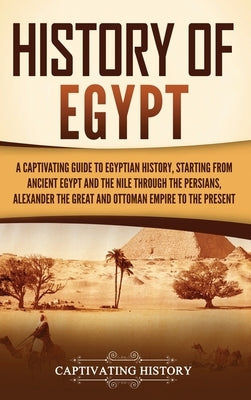 History of Egypt: A Captivating Guide to Egyptian History, Starting from Ancient Egypt and the Nile through the Persians, Alexander the Great, and the by History, Captivating
