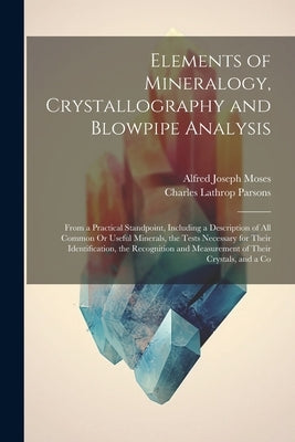 Elements of Mineralogy, Crystallography and Blowpipe Analysis: From a Practical Standpoint, Including a Description of All Common Or Useful Minerals, by Parsons, Charles Lathrop