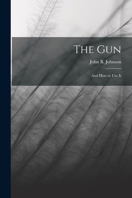The Gun; and How to Use It by Johnson, John B.