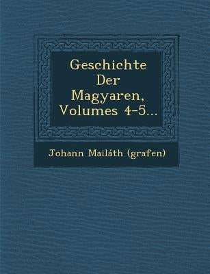 Geschichte Der Magyaren, Volumes 4-5... by (Grafen), Johann Mailáth