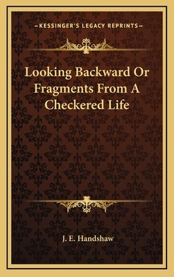 Looking Backward Or Fragments From A Checkered Life by Handshaw, J. E.