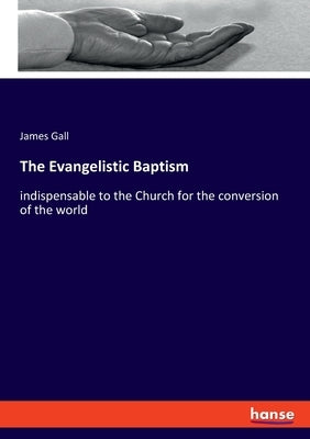 The Evangelistic Baptism: indispensable to the Church for the conversion of the world by Gall, James