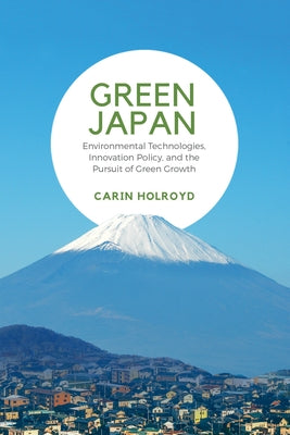 Green Japan: Environmental Technologies, Innovation Policy, and the Pursuit of Green Growth by Holroyd, Carin