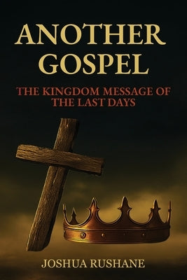 Another Gospel: The Kingdom Message of the Last Days by Rushane, Joshua
