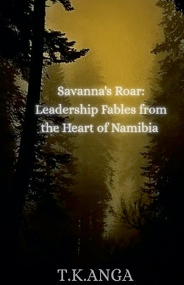 Savanna's Roar: Leadership Fables from the Heart of Namibia by T. K. Anga