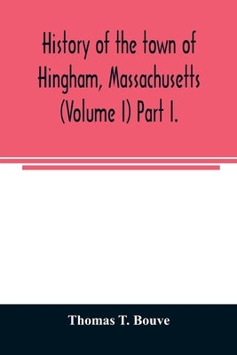 History of the town of Hingham, Massachusetts (Volume I) Part I. by T. Bouve, Thomas