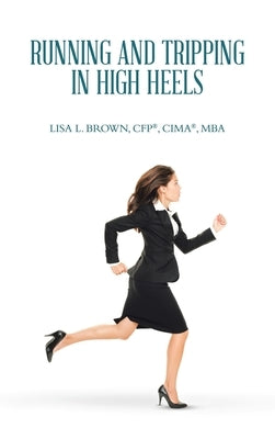 Running and Tripping in High Heels by Brown Cfp(r) Cima(r) Mba, Lisa L.