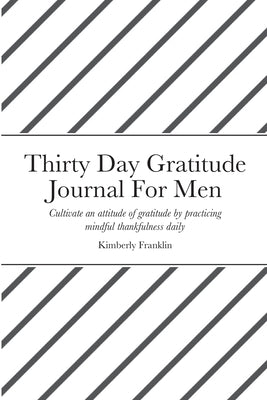 Thirty Day Gratitude Journal For Men: Cultivate an attitude of gratitude by practicing mindful thankfulness daily by Franklin, Kimberly
