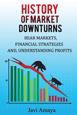 A History of MARKET DOWNTURNS: Bear Market, Financial Strategies, and Profits by Amaya, Javi