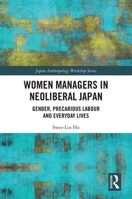 Women Managers in Neoliberal Japan: Gender, Precarious Labour and Everyday Lives by Ho, Swee-Lin