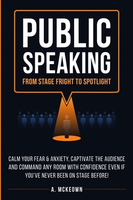 Public Speaking: Calm Your Fear & Anxiety, Captivate the Audience and Command Any Room with Confidence, Even if You've Never Been on St by McKeown, Anne