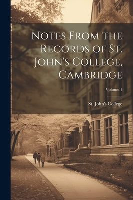 Notes From the Records of St. John's College, Cambridge; Volume 1 by St John's College (University of Cam