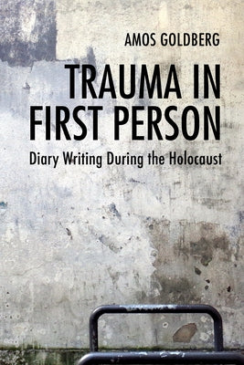 Trauma in First Person: Diary Writing During the Holocaust by Goldberg, Amos