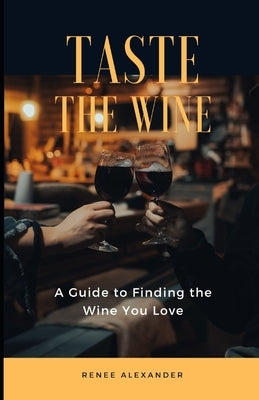 Taste the Wine: A Guide to Finding the Wine You Love by Alexander, Renee