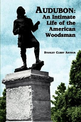 Audubon: An Intimate Life of the American Woodsman by Arthur, Stanley Clisby