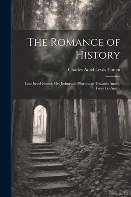 The Romance of History: Lost Israel Found; Or, Jeshurun's Pilgrimage Towards Ammi, From Lo-Ammi by Totten, Charles Adiel Lewis