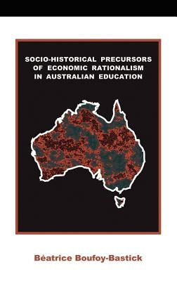 Socio-historical Precursors of Economic Rationalism in Australian Education by Boufoy-Bastick, Beatrice