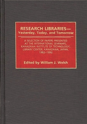 Research Libraries -- Yesterday, Today, and Tomorrow: A Selection of Papers Presented at the International Seminars, Kanazawa Institute of Technology, by Welsh, Wiliam J.