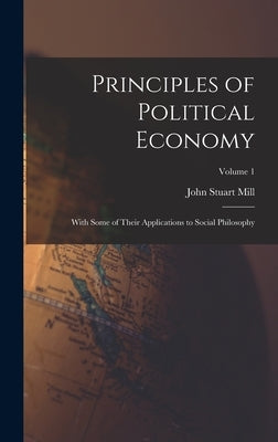 Principles of Political Economy: With Some of Their Applications to Social Philosophy; Volume 1 by Stuart, Mill John