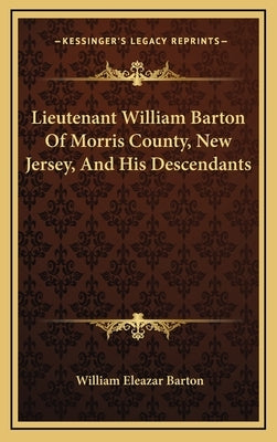 Lieutenant William Barton Of Morris County, New Jersey, And His Descendants by Barton, William Eleazar